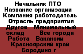 Начальник ПТО › Название организации ­ Компания-работодатель › Отрасль предприятия ­ Другое › Минимальный оклад ­ 1 - Все города Работа » Вакансии   . Красноярский край,Бородино г.